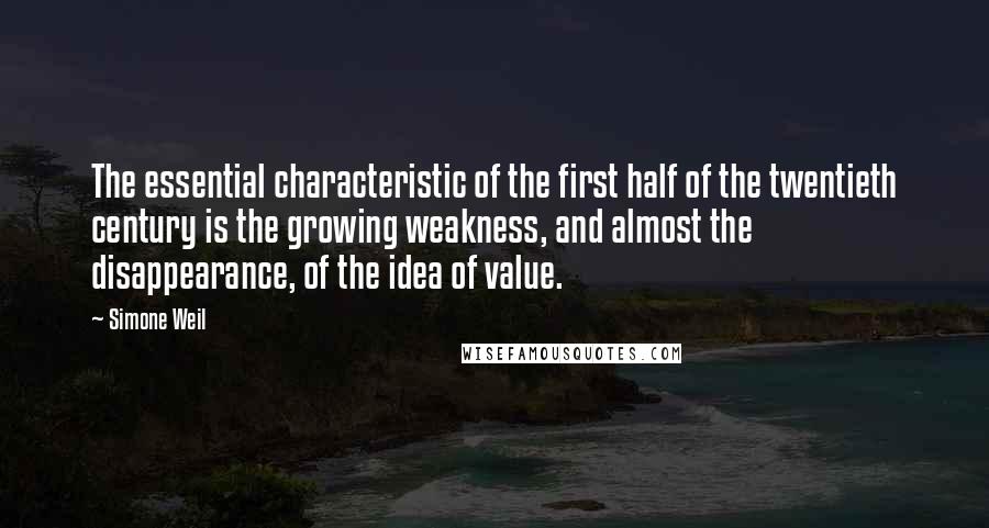 Simone Weil Quotes: The essential characteristic of the first half of the twentieth century is the growing weakness, and almost the disappearance, of the idea of value.