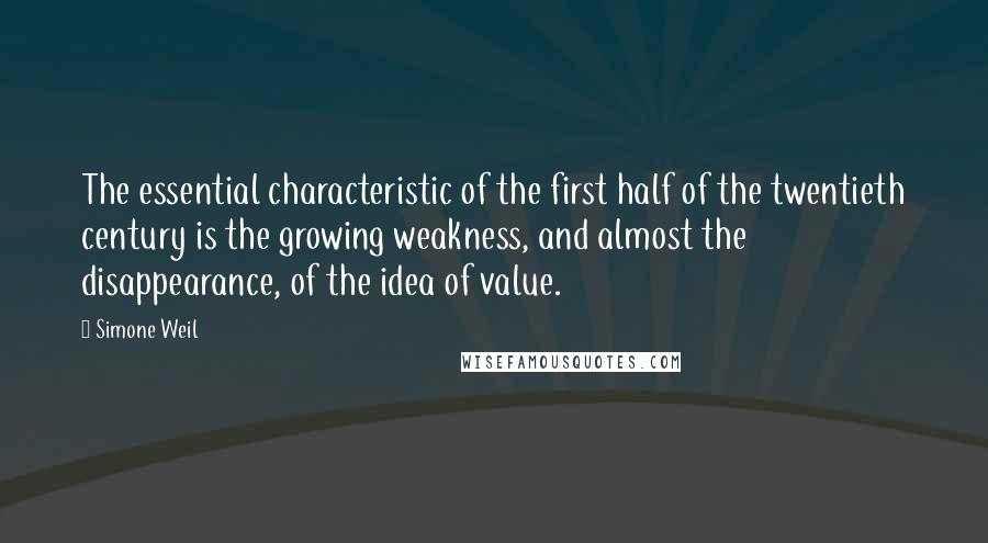 Simone Weil Quotes: The essential characteristic of the first half of the twentieth century is the growing weakness, and almost the disappearance, of the idea of value.