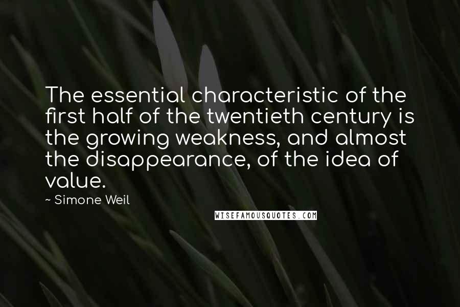 Simone Weil Quotes: The essential characteristic of the first half of the twentieth century is the growing weakness, and almost the disappearance, of the idea of value.