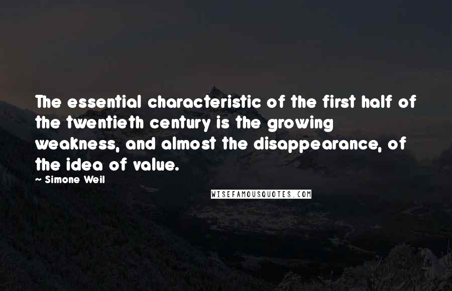 Simone Weil Quotes: The essential characteristic of the first half of the twentieth century is the growing weakness, and almost the disappearance, of the idea of value.