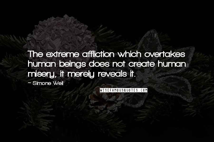 Simone Weil Quotes: The extreme affliction which overtakes human beings does not create human misery, it merely reveals it.