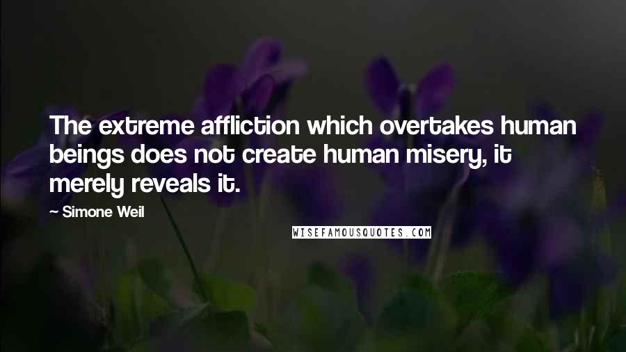 Simone Weil Quotes: The extreme affliction which overtakes human beings does not create human misery, it merely reveals it.