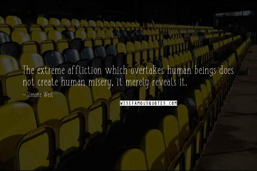 Simone Weil Quotes: The extreme affliction which overtakes human beings does not create human misery, it merely reveals it.