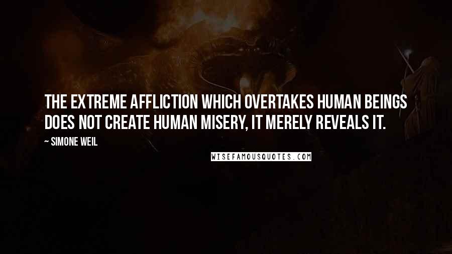 Simone Weil Quotes: The extreme affliction which overtakes human beings does not create human misery, it merely reveals it.