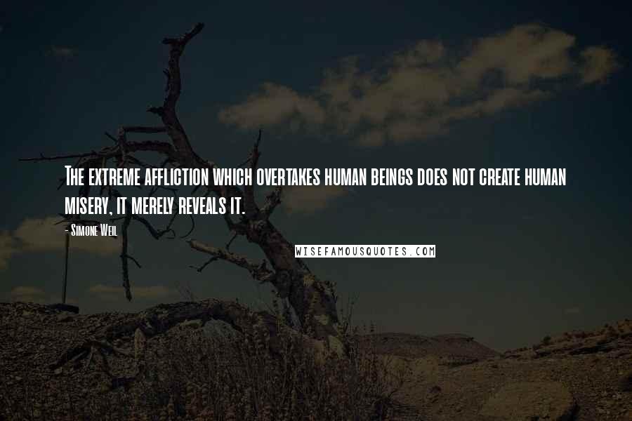 Simone Weil Quotes: The extreme affliction which overtakes human beings does not create human misery, it merely reveals it.