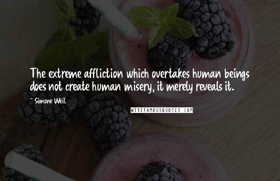 Simone Weil Quotes: The extreme affliction which overtakes human beings does not create human misery, it merely reveals it.