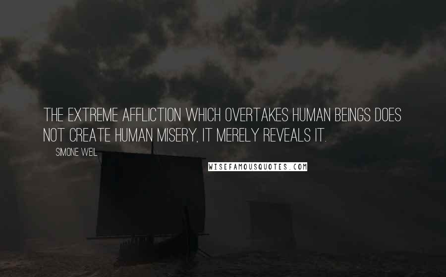 Simone Weil Quotes: The extreme affliction which overtakes human beings does not create human misery, it merely reveals it.