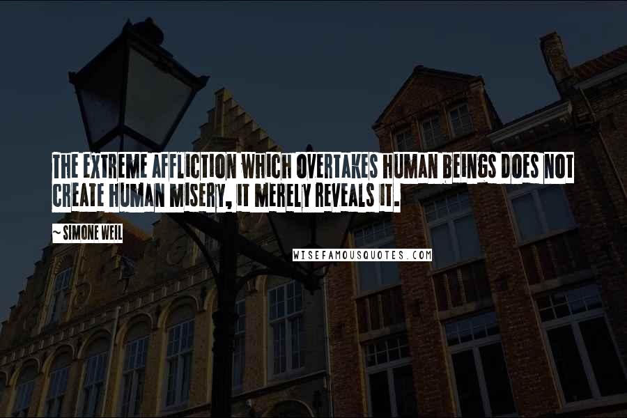 Simone Weil Quotes: The extreme affliction which overtakes human beings does not create human misery, it merely reveals it.