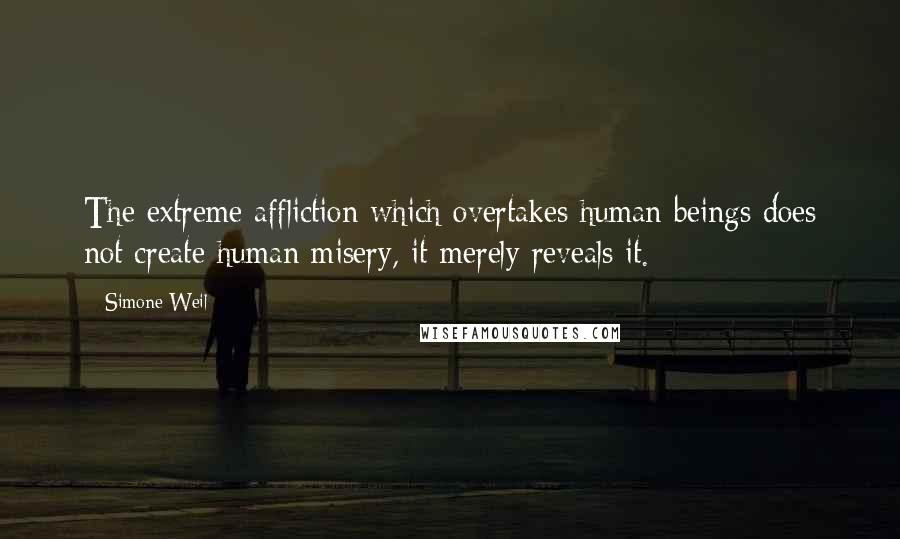 Simone Weil Quotes: The extreme affliction which overtakes human beings does not create human misery, it merely reveals it.