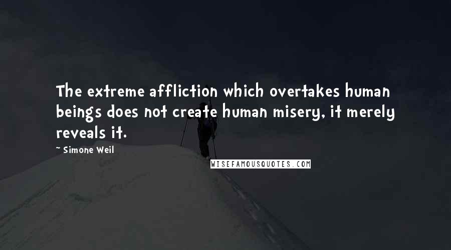 Simone Weil Quotes: The extreme affliction which overtakes human beings does not create human misery, it merely reveals it.