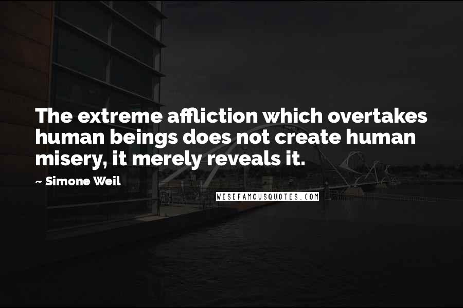 Simone Weil Quotes: The extreme affliction which overtakes human beings does not create human misery, it merely reveals it.