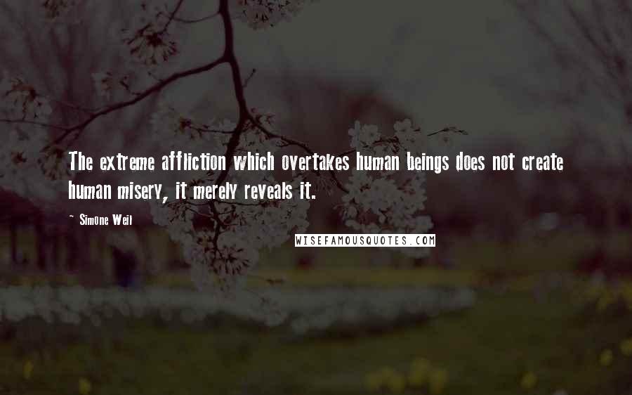 Simone Weil Quotes: The extreme affliction which overtakes human beings does not create human misery, it merely reveals it.