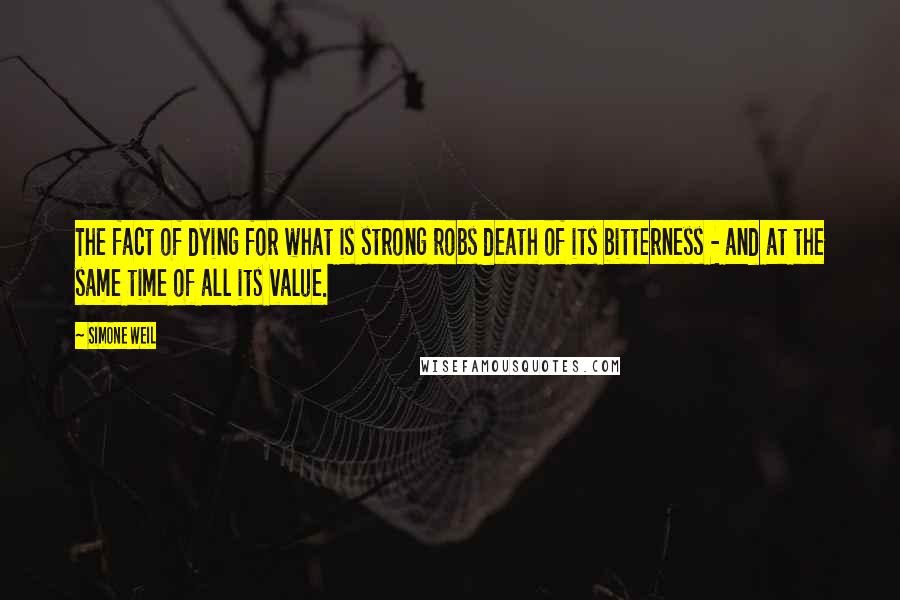Simone Weil Quotes: The fact of dying for what is strong robs death of its bitterness - and at the same time of all its value.
