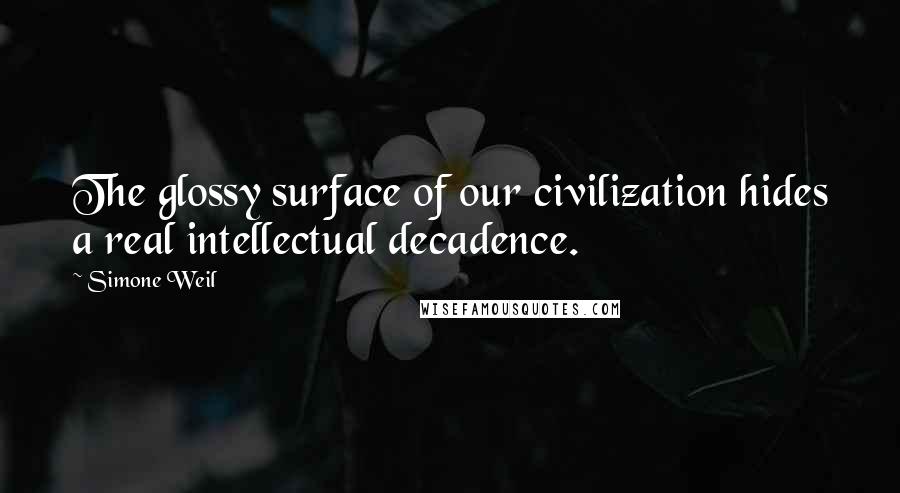 Simone Weil Quotes: The glossy surface of our civilization hides a real intellectual decadence.