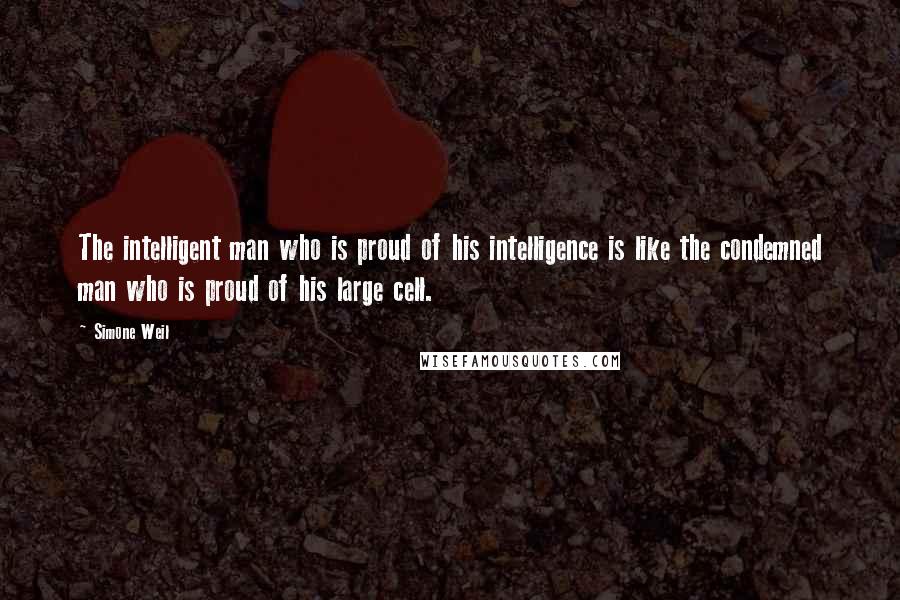 Simone Weil Quotes: The intelligent man who is proud of his intelligence is like the condemned man who is proud of his large cell.