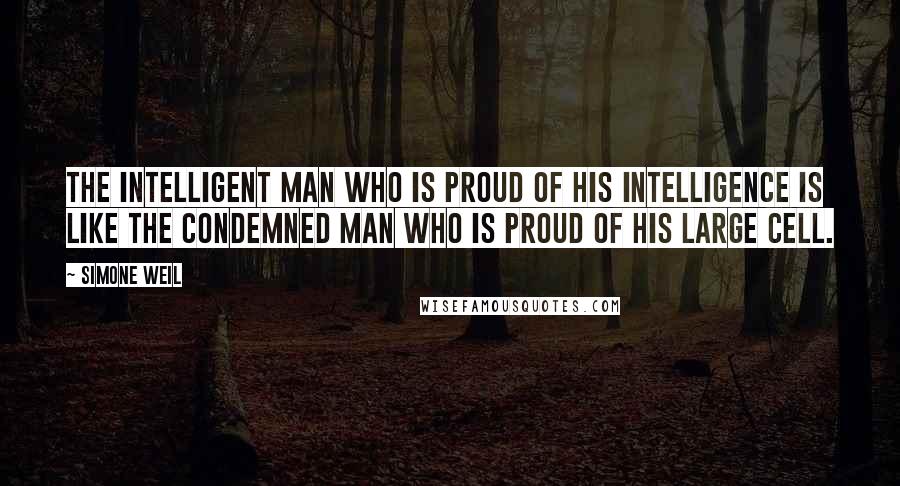 Simone Weil Quotes: The intelligent man who is proud of his intelligence is like the condemned man who is proud of his large cell.