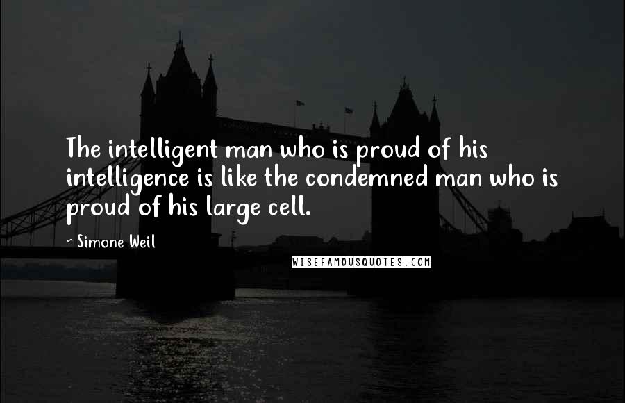 Simone Weil Quotes: The intelligent man who is proud of his intelligence is like the condemned man who is proud of his large cell.