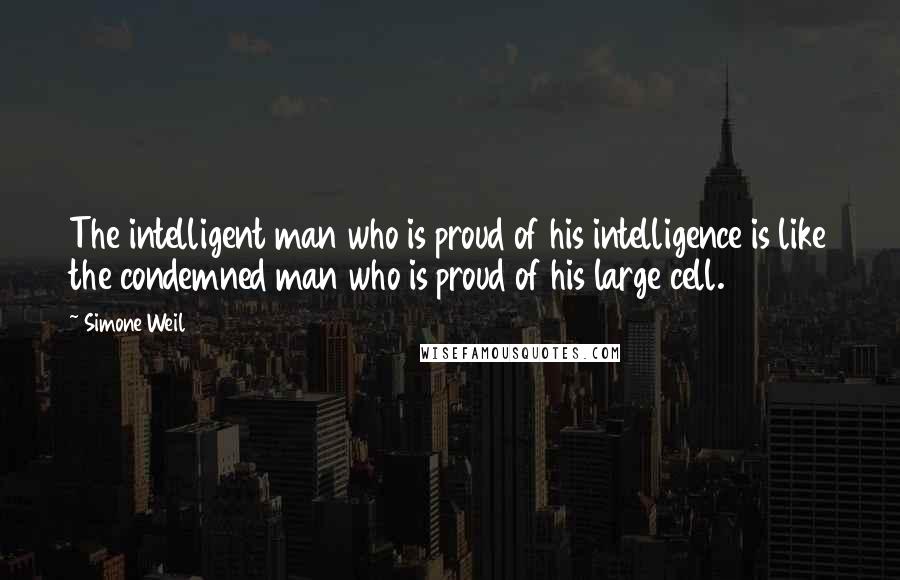 Simone Weil Quotes: The intelligent man who is proud of his intelligence is like the condemned man who is proud of his large cell.