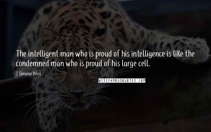 Simone Weil Quotes: The intelligent man who is proud of his intelligence is like the condemned man who is proud of his large cell.