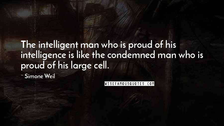 Simone Weil Quotes: The intelligent man who is proud of his intelligence is like the condemned man who is proud of his large cell.