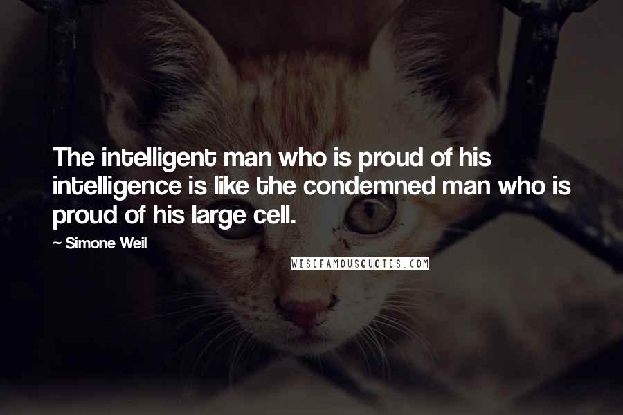 Simone Weil Quotes: The intelligent man who is proud of his intelligence is like the condemned man who is proud of his large cell.