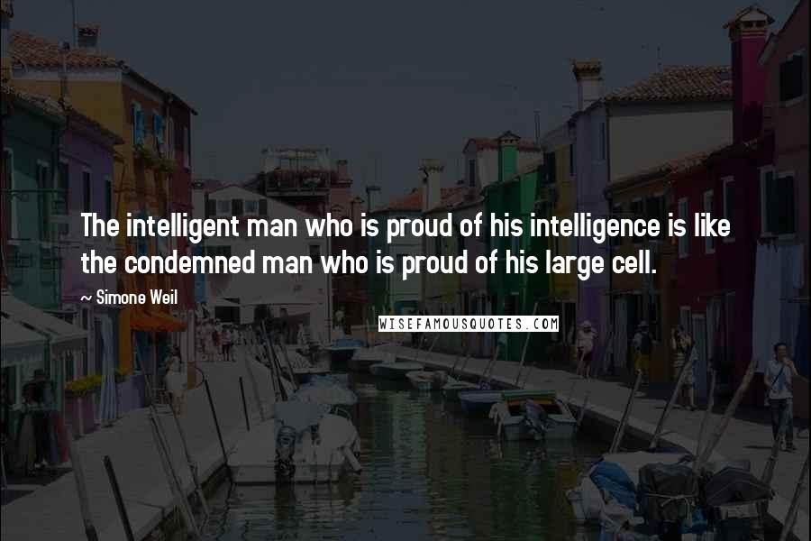 Simone Weil Quotes: The intelligent man who is proud of his intelligence is like the condemned man who is proud of his large cell.