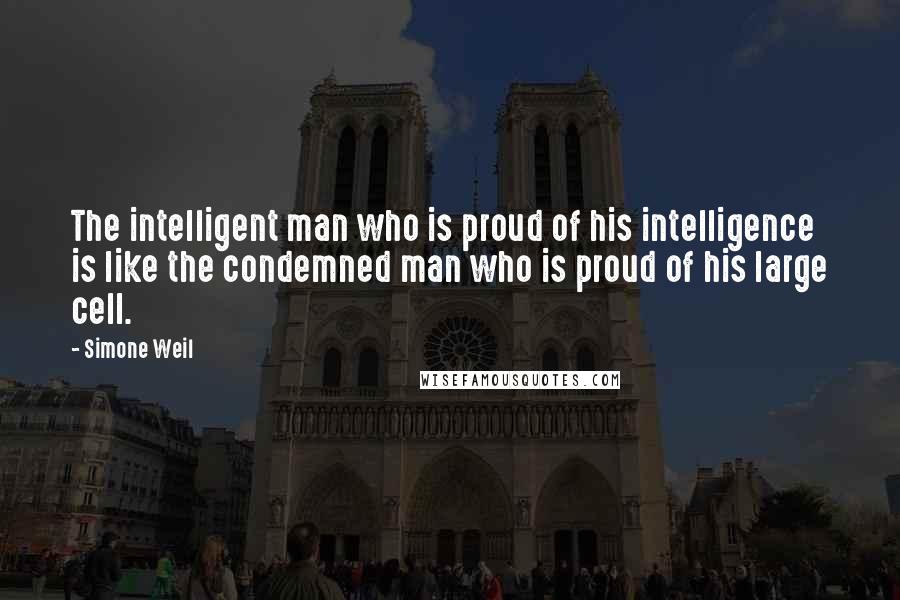 Simone Weil Quotes: The intelligent man who is proud of his intelligence is like the condemned man who is proud of his large cell.