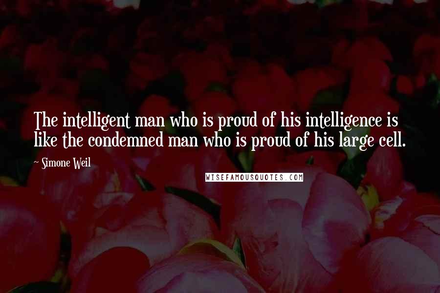 Simone Weil Quotes: The intelligent man who is proud of his intelligence is like the condemned man who is proud of his large cell.