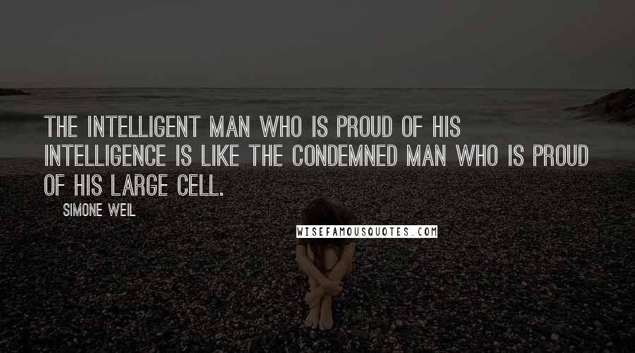 Simone Weil Quotes: The intelligent man who is proud of his intelligence is like the condemned man who is proud of his large cell.