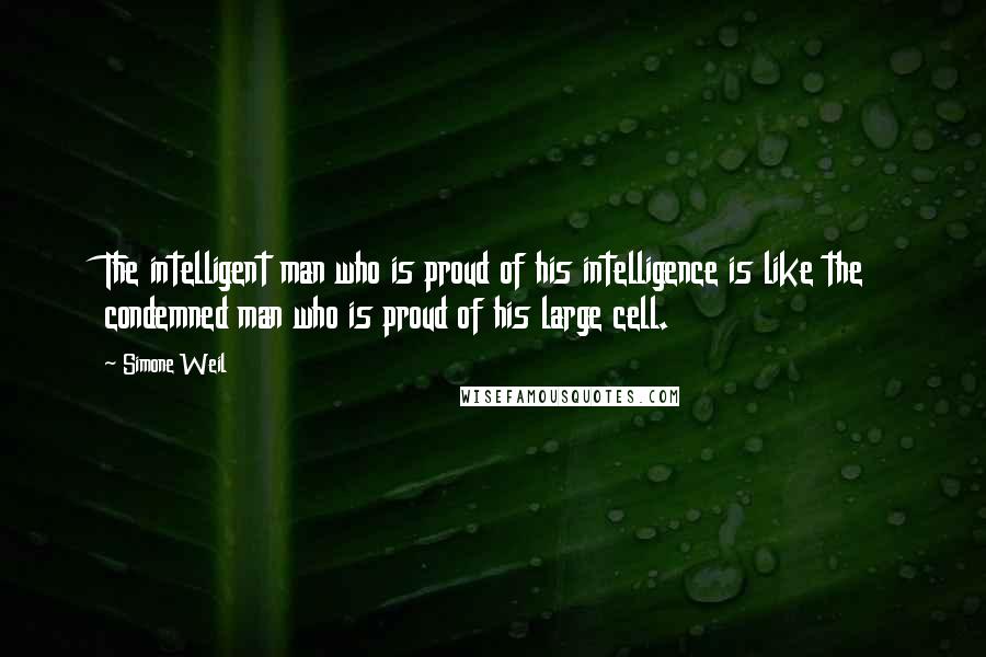 Simone Weil Quotes: The intelligent man who is proud of his intelligence is like the condemned man who is proud of his large cell.