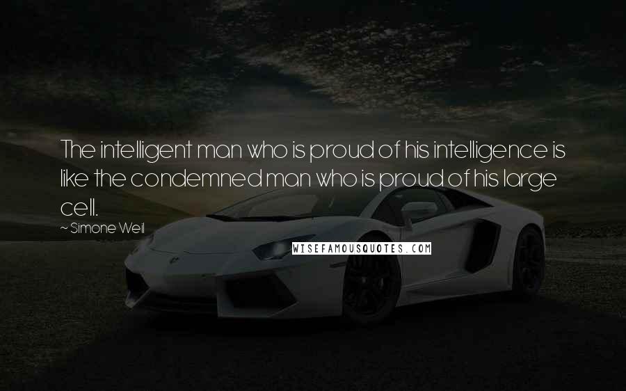 Simone Weil Quotes: The intelligent man who is proud of his intelligence is like the condemned man who is proud of his large cell.