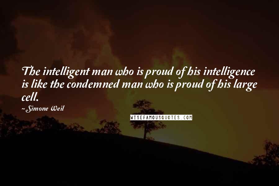 Simone Weil Quotes: The intelligent man who is proud of his intelligence is like the condemned man who is proud of his large cell.