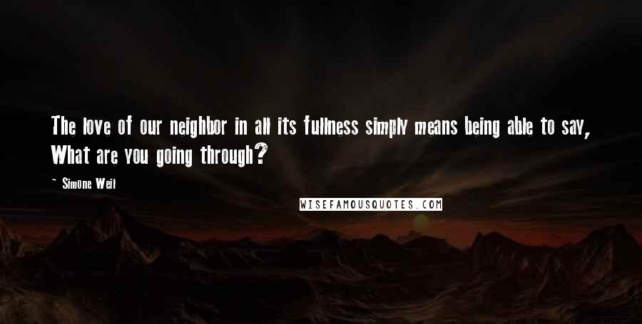 Simone Weil Quotes: The love of our neighbor in all its fullness simply means being able to say, What are you going through?