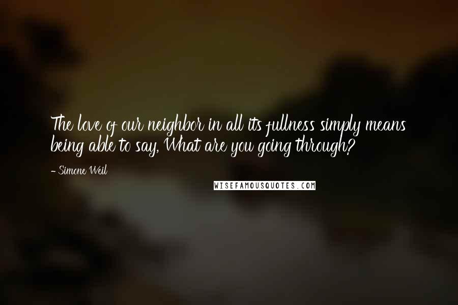 Simone Weil Quotes: The love of our neighbor in all its fullness simply means being able to say, What are you going through?