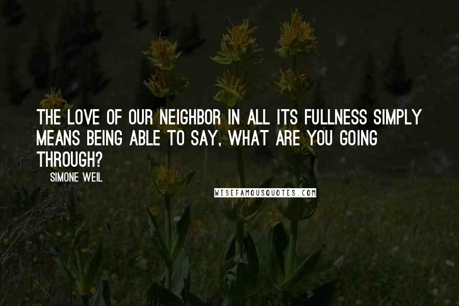 Simone Weil Quotes: The love of our neighbor in all its fullness simply means being able to say, What are you going through?