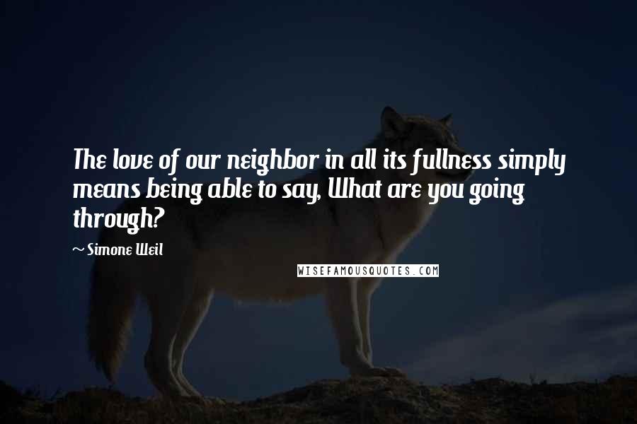 Simone Weil Quotes: The love of our neighbor in all its fullness simply means being able to say, What are you going through?