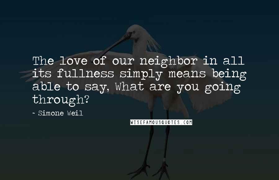 Simone Weil Quotes: The love of our neighbor in all its fullness simply means being able to say, What are you going through?