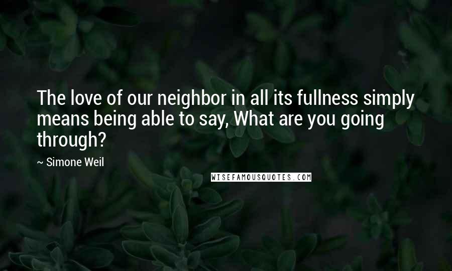 Simone Weil Quotes: The love of our neighbor in all its fullness simply means being able to say, What are you going through?