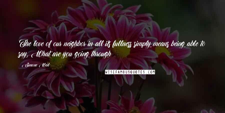 Simone Weil Quotes: The love of our neighbor in all its fullness simply means being able to say, What are you going through?