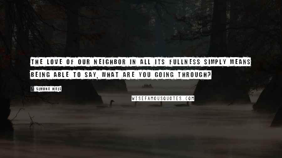 Simone Weil Quotes: The love of our neighbor in all its fullness simply means being able to say, What are you going through?
