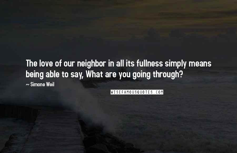 Simone Weil Quotes: The love of our neighbor in all its fullness simply means being able to say, What are you going through?