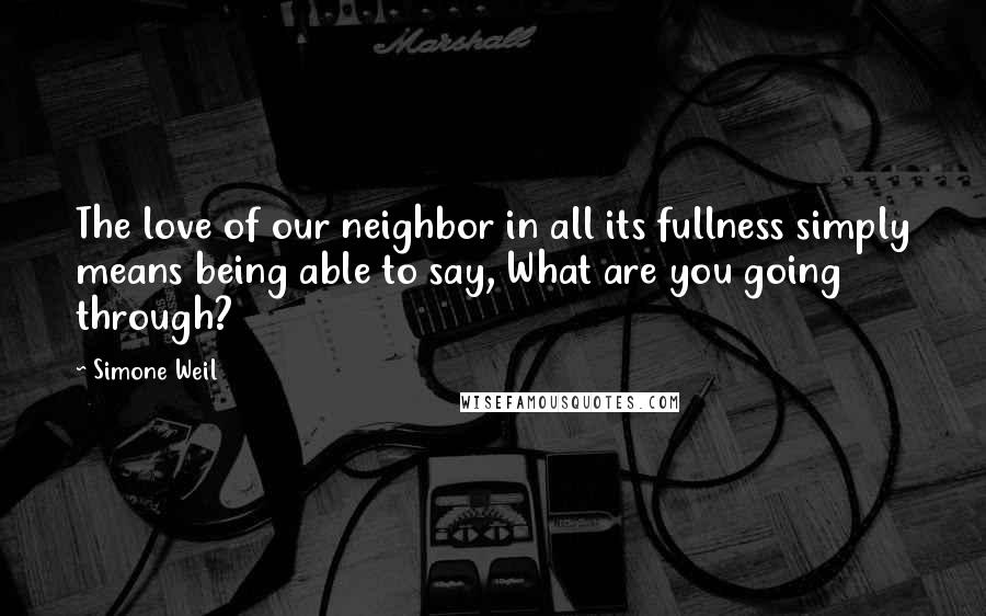 Simone Weil Quotes: The love of our neighbor in all its fullness simply means being able to say, What are you going through?