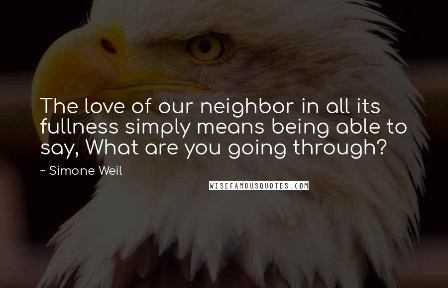 Simone Weil Quotes: The love of our neighbor in all its fullness simply means being able to say, What are you going through?