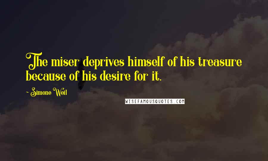 Simone Weil Quotes: The miser deprives himself of his treasure because of his desire for it.