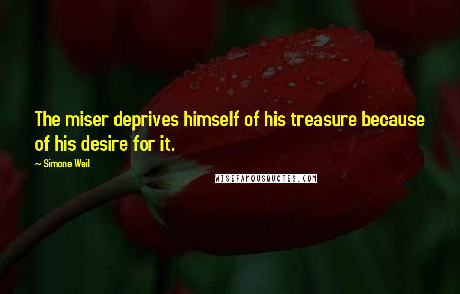 Simone Weil Quotes: The miser deprives himself of his treasure because of his desire for it.