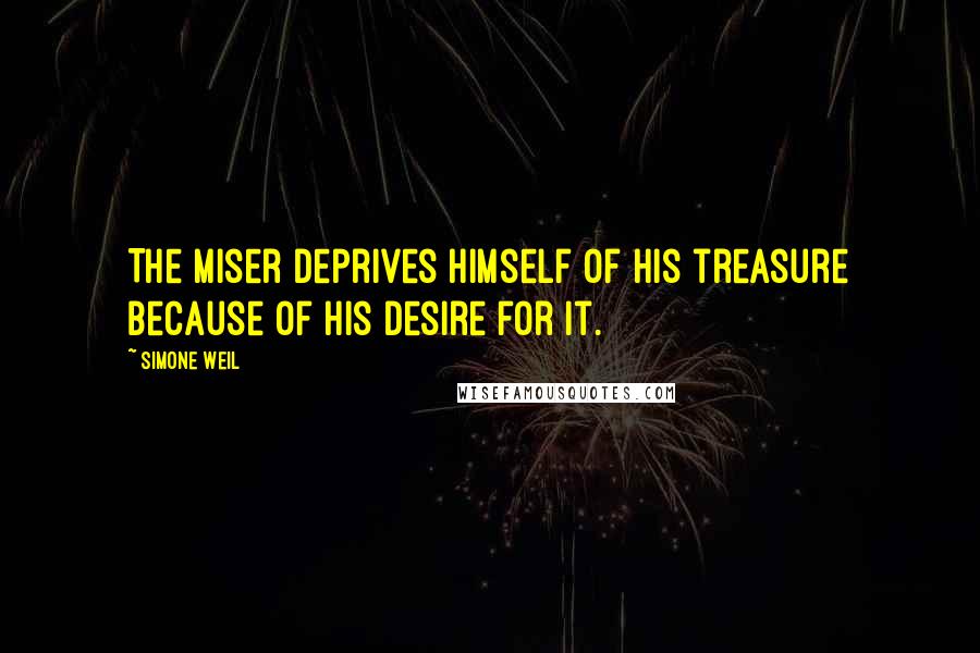 Simone Weil Quotes: The miser deprives himself of his treasure because of his desire for it.