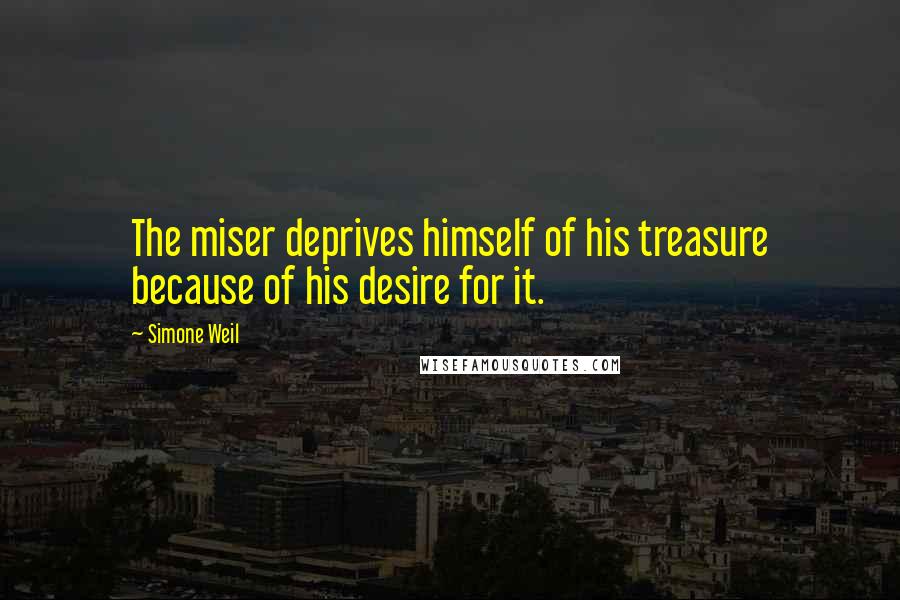 Simone Weil Quotes: The miser deprives himself of his treasure because of his desire for it.