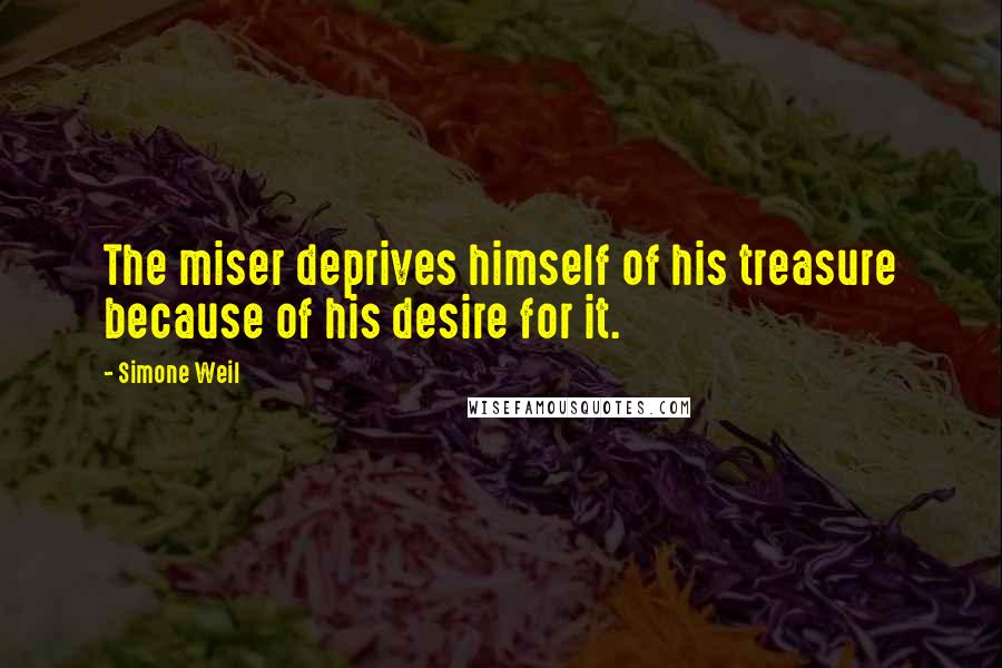 Simone Weil Quotes: The miser deprives himself of his treasure because of his desire for it.