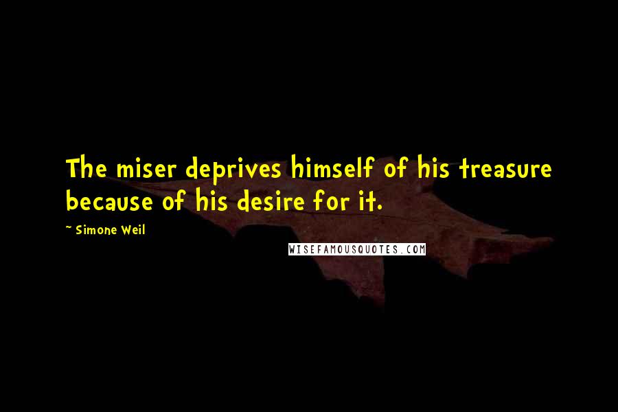 Simone Weil Quotes: The miser deprives himself of his treasure because of his desire for it.