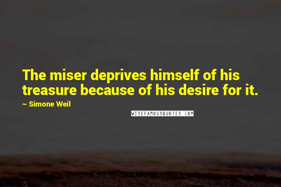 Simone Weil Quotes: The miser deprives himself of his treasure because of his desire for it.